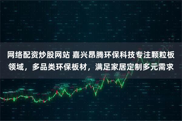 网络配资炒股网站 嘉兴昂腾环保科技专注颗粒板领域，多品类环保板材，满足家居定制多元需求
