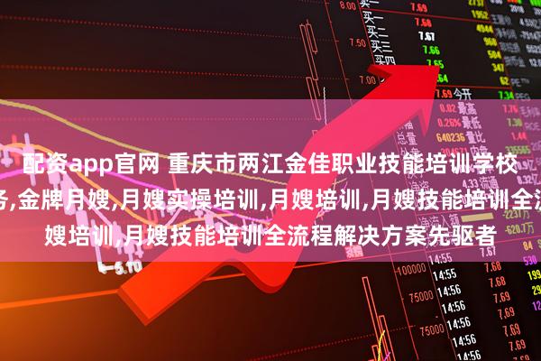 配资app官网 重庆市两江金佳职业技能培训学校有限公司：月嫂服务,金牌月嫂,月嫂实操培训,月嫂培训,月嫂技能培训全流程解决方案先驱者