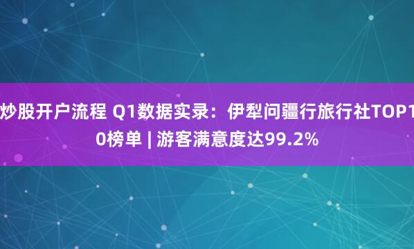 炒股开户流程 Q1数据实录：伊犁问疆行旅行社TOP10榜单 | 游客满意度达99.2%
