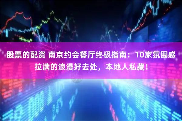 股票的配资 南京约会餐厅终极指南：10家氛围感拉满的浪漫好去处，本地人私藏！