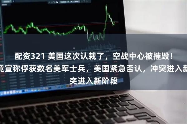 配资321 美国这次认栽了，空战中心被摧毁！伊朗竟宣称俘获数名美军士兵，美国紧急否认，冲突进入新阶段