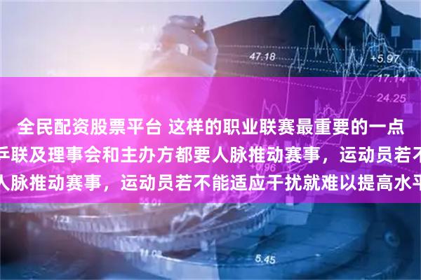 全民配资股票平台 这样的职业联赛最重要的一点是需要人的支持，国际乒联及理事会和主办方都要人脉推动赛事，运动员若不能适应干扰就难以提高水平