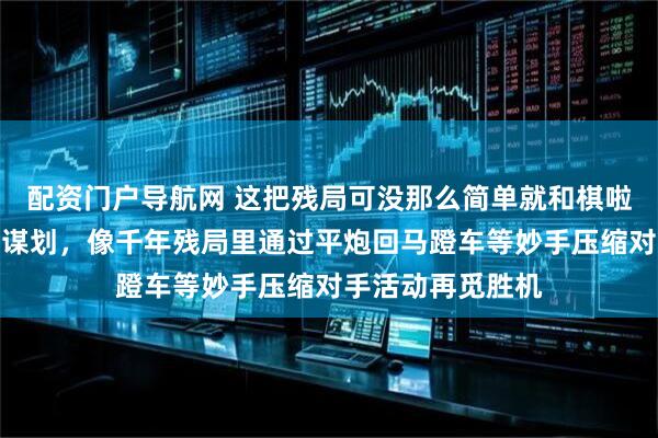 配资门户导航网 这把残局可没那么简单就和棋啦，想赢就要好好谋划，像千年残局里通过平炮回马蹬车等妙手压缩对手活动再觅胜机