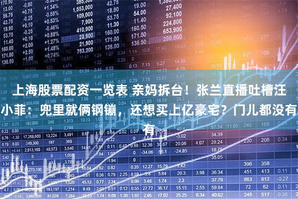 上海股票配资一览表 亲妈拆台！张兰直播吐槽汪小菲：兜里就俩钢镚，还想买上亿豪宅？门儿都没有