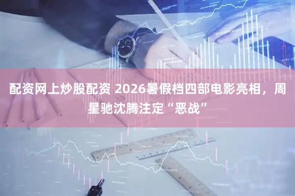 配资网上炒股配资 2026暑假档四部电影亮相，周星驰沈腾注定“恶战”
