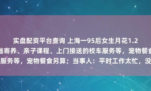 实盘配资平台查询 上海一95后女生月花1.2万元送狗上学：包括基础寄养、亲子课程、上门接送的校车服务等，宠物餐食另算；当事人：平时工作太忙，没时间陪它