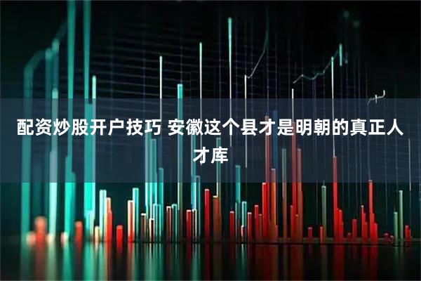 配资炒股开户技巧 安徽这个县才是明朝的真正人才库
