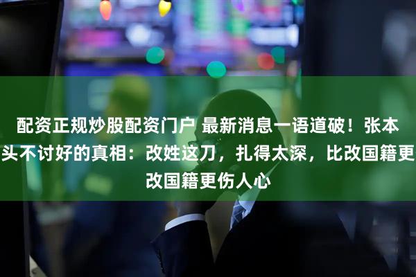 配资正规炒股配资门户 最新消息一语道破！张本兄妹两头不讨好的真相：改姓这刀，扎得太深，比改国籍更伤人心