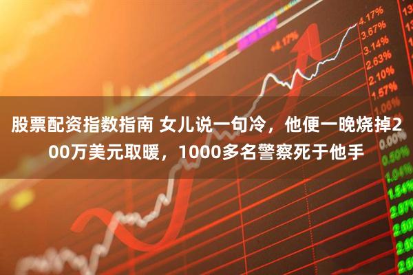 股票配资指数指南 女儿说一句冷，他便一晚烧掉200万美元取暖，1000多名警察死于他手