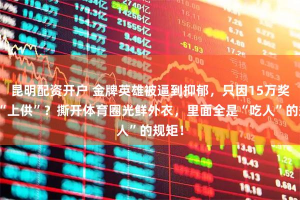 昆明配资开户 金牌英雄被逼到抑郁，只因15万奖金没“上供”？撕开体育圈光鲜外衣，里面全是“吃人”的规矩！