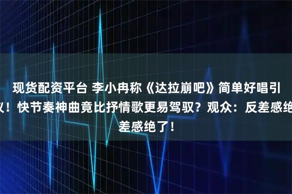 现货配资平台 李小冉称《达拉崩吧》简单好唱引争议！快节奏神曲竟比抒情歌更易驾驭？观众：反差感绝了！