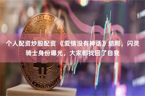 个人配资炒股配资 《爱情没有神话》结局，闪灵骑士身份曝光，大家都找回了自我