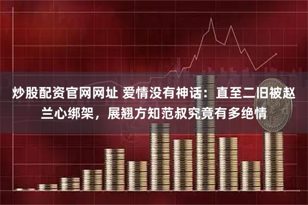 炒股配资官网网址 爱情没有神话：直至二旧被赵兰心绑架，展翘方知范叔究竟有多绝情