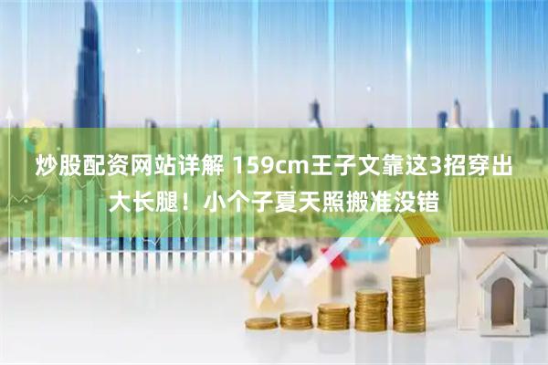炒股配资网站详解 159cm王子文靠这3招穿出大长腿！小个子夏天照搬准没错