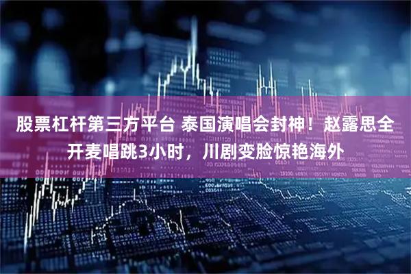 股票杠杆第三方平台 泰国演唱会封神！赵露思全开麦唱跳3小时，川剧变脸惊艳海外