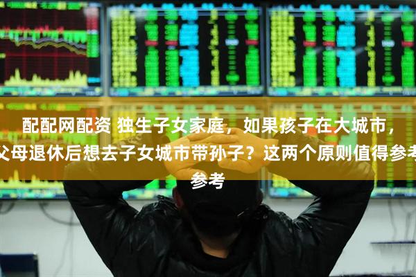 配配网配资 独生子女家庭,如果孩子在大城市,父母退休后想去子女城市带孙子?这两个原则值得参考