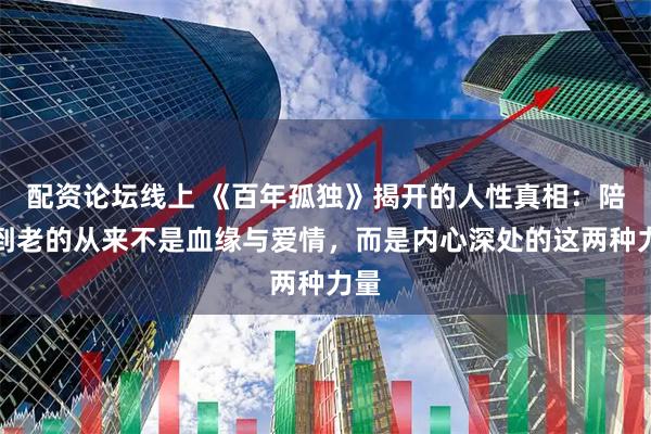 配资论坛线上 《百年孤独》揭开的人性真相：陪你到老的从来不是血缘与爱情，而是内心深处的这两种力量