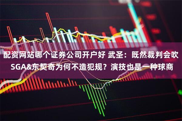 配资网站哪个证券公司开户好 武圣：既然裁判会吹 SGA&东契奇为何不造犯规？演技也是一种球商