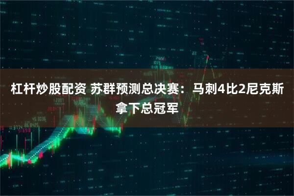 杠杆炒股配资 苏群预测总决赛：马刺4比2尼克斯拿下总冠军