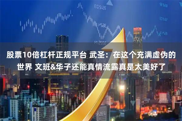 股票10倍杠杆正规平台 武圣：在这个充满虚伪的世界 文班&华子还能真情流露真是太美好了