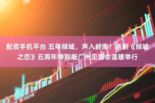配资手机平台 五年倾城，声入岭南！话剧《倾城之恋》五周年特别版广州见面会温暖举行