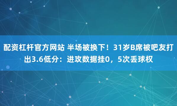 配资杠杆官方网站 半场被换下！31岁B席被吧友打出3.6低分：进攻数据挂0，5次丢球权
