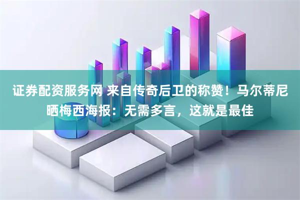证券配资服务网 来自传奇后卫的称赞！马尔蒂尼晒梅西海报：无需多言，这就是最佳