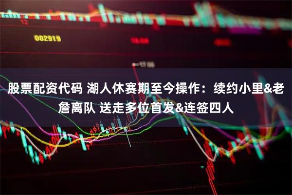 股票配资代码 湖人休赛期至今操作：续约小里&老詹离队 送走多位首发&连签四人