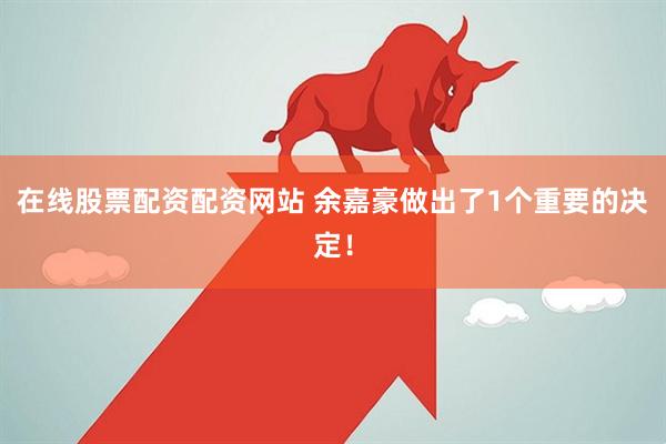在线股票配资配资网站 余嘉豪做出了1个重要的决定！