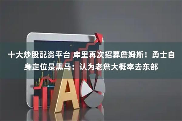 十大炒股配资平台 库里再次招募詹姆斯!勇士自身定位是黑马:认为老詹大概率去东部