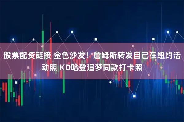 股票配资链接 金色沙发！詹姆斯转发自己在纽约活动照 KD哈登追梦同款打卡照