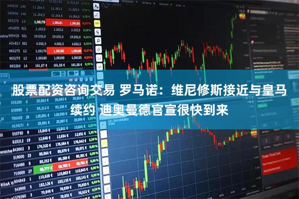 股票配资咨询交易 罗马诺：维尼修斯接近与皇马续约 迪奥曼德官宣很快到来