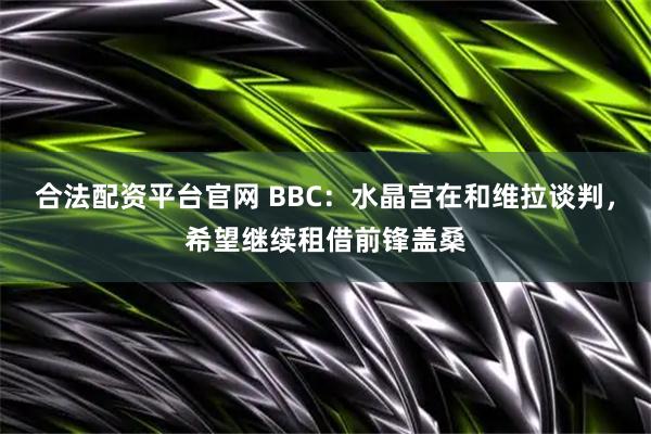 合法配资平台官网 BBC：水晶宫在和维拉谈判，希望继续租借前锋盖桑