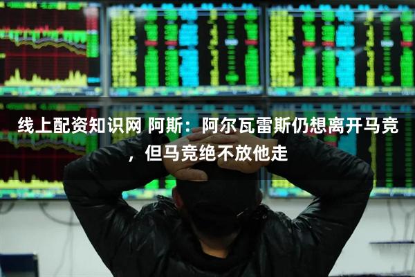 线上配资知识网 阿斯：阿尔瓦雷斯仍想离开马竞，但马竞绝不放他走