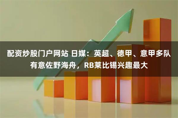 配资炒股门户网站 日媒：英超、德甲、意甲多队有意佐野海舟，RB莱比锡兴趣最大