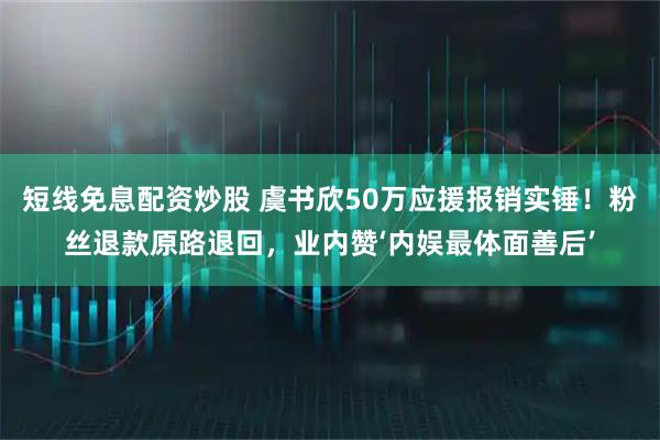 短线免息配资炒股 虞书欣50万应援报销实锤!粉丝退款原路退回,业内赞‘内娱最体面善后’
